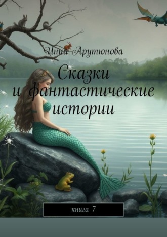 Сказки и фантастические истории. Книга 7 Инна Арутюнова, Сказки и фантастические истории. Книга 7