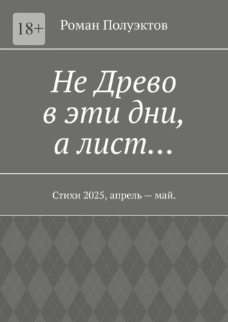 Не Древо в эти дни, а лист… Стихи 2025, апрель – май. Роман Полуэктов, Не Древо в эти дни, а лист… Стихи 2025, апрель – май.