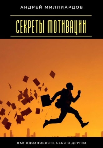 Секреты мотивации. Как вдохновлять себя и других Андрей Миллиардов, Секреты мотивации. Как вдохновлять себя и других