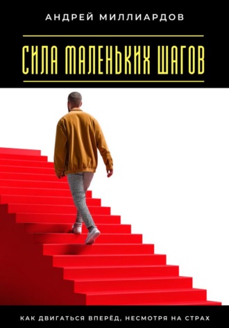 Сила маленьких шагов. Как двигаться вперёд, несмотря на страх Андрей Миллиардов, Сила маленьких шагов. Как двигаться вперёд, несмотря на страх