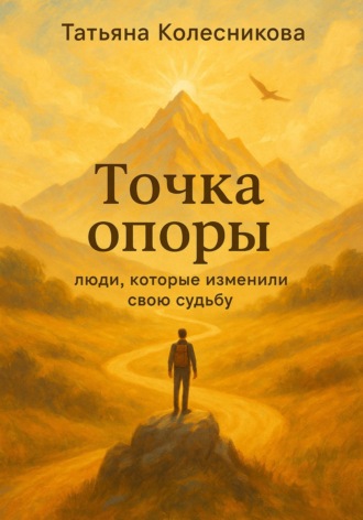 Точка опоры. Люди, которые изменили свою судьбу Татьяна Колесникова, Точка опоры. Люди, которые изменили свою судьбу