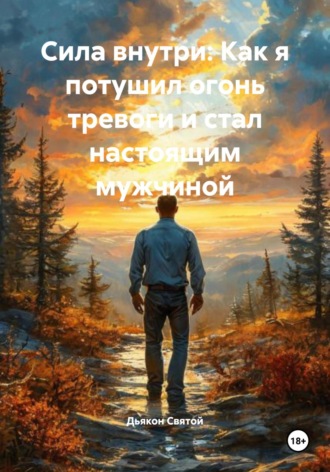 Сила внутри: Как я потушил огонь тревоги и стал настоящим мужчиной Дьякон Святой, Сила внутри: Как я потушил огонь тревоги и стал настоящим мужчиной