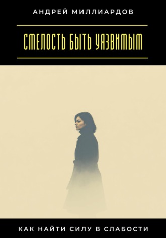 Смелость быть уязвимым. Как найти силу в слабости Андрей Миллиардов, Смелость быть уязвимым. Как найти силу в слабости