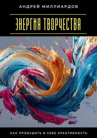 Энергия творчества. Как пробудить в себе креативность Андрей Миллиардов, Энергия творчества. Как пробудить в себе креативность