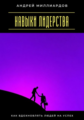 Навыки лидерства. Как вдохновлять людей на успех Андрей Миллиардов, Навыки лидерства. Как вдохновлять людей на успех