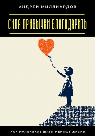 Сила привычки благодарить. Как маленькие шаги меняют жизнь Андрей Миллиардов, Сила привычки благодарить. Как маленькие шаги меняют жизнь