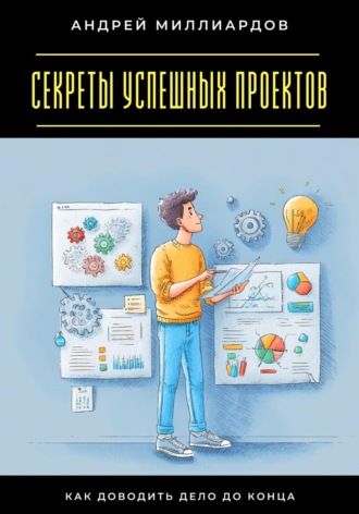 Секреты успешных проектов. Как доводить дело до конца Андрей Миллиардов, Секреты успешных проектов. Как доводить дело до конца