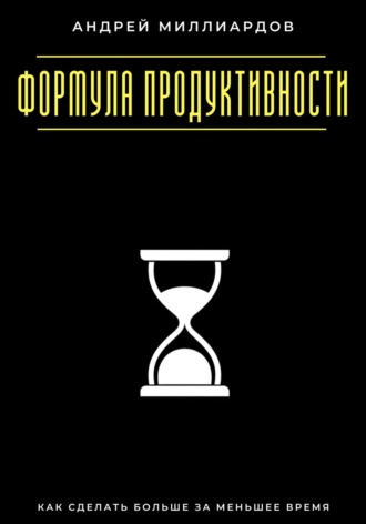 Формула продуктивности. Как сделать больше за меньшее время Андрей Миллиардов, Формула продуктивности. Как сделать больше за меньшее время