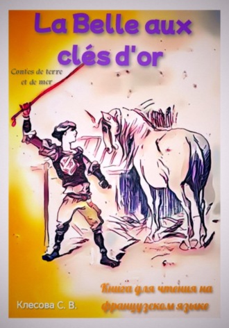 La Belle aux clés d’or. Les contes de terre et de mer. Книга для чтения на французском языке. Светлана Клесова, La Belle aux clés d'or. Les contes de terre et de mer. Книга для чтения на французском языке.