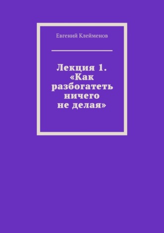 Лекция 1. «Как разбогатеть ничего не делая» Евгений Клейменов, Лекция 1. «Как разбогатеть ничего не делая»
