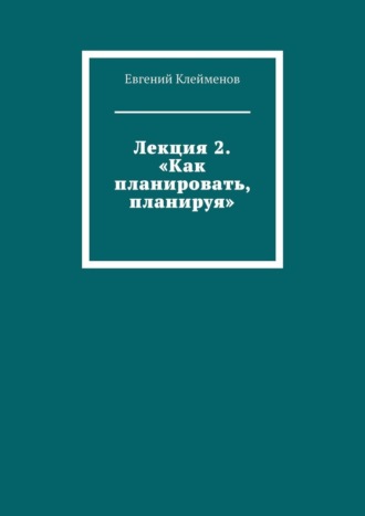 Лекция 2. «Как планировать, планируя» Евгений Клейменов, Лекция 2. «Как планировать, планируя»