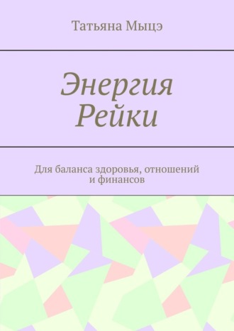 Энергия Рейки. Для баланса здоровья, отношений и финансов Татьяна Мыцэ, Энергия Рейки. Для баланса здоровья, отношений и финансов