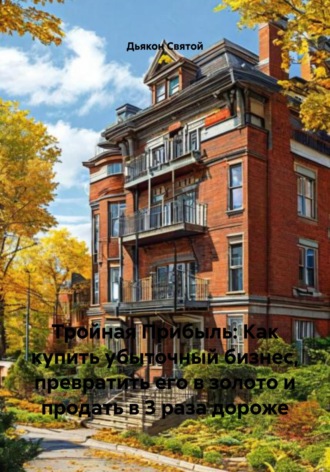 Тройная Прибыль: Как купить убыточный бизнес, превратить его в золото и продать в 3 раза дороже Дьякон Святой, Тройная Прибыль: Как купить убыточный бизнес, превратить его в золото и продать в 3 раза дороже
