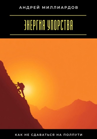 Энергия упорства. Как не сдаваться на полпути Андрей Миллиардов, Энергия упорства. Как не сдаваться на полпути