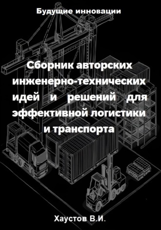 Сборник авторских инженерно-технических идей и решений для эффективной логистики и транспорта Владимир Хаустов, Сборник авторских инженерно-технических идей и решений для эффективной логистики и транспорта
