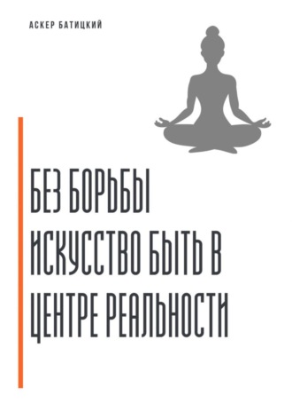 Без борьбы. Искусство быть в центре реальности Аскер Батицкий, Без борьбы. Искусство быть в центре реальности