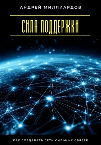 Сила поддержки. Как создавать сети сильных связей Андрей Миллиардов, Сила поддержки. Как создавать сети сильных связей