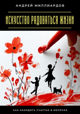Искусство радоваться жизни. Как находить счастье в мелочах Андрей Миллиардов, Искусство радоваться жизни. Как находить счастье в мелочах