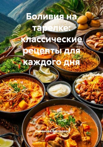 Боливия на тарелке: классические рецепты для каждого дня Романова Виктория, Боливия на тарелке: классические рецепты для каждого дня