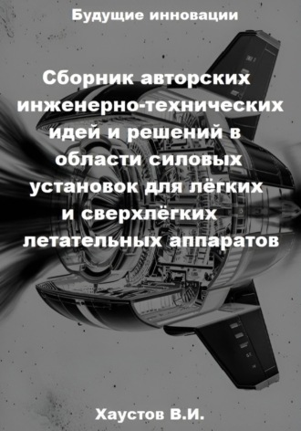 Сборник авторских инженерно-технических идей и решений в области силовых установок для лёгких и сверхлёгких летательных аппаратов Владимир Хаустов, Сборник авторских инженерно-технических идей и решений в области силовых установок для лёгких и сверхлёгких летательных аппаратов