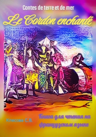 Le Cordon enchanté. Contes de terre et de mer. Книга для чтения на французском языке. Светлана Клесова, Le Cordon enchanté. Contes de terre et de mer. Книга для чтения на французском языке.