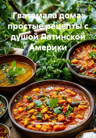 Гватемала дома: простые рецепты с душой Латинской Америки Романова Виктория, Гватемала дома: простые рецепты с душой Латинской Америки