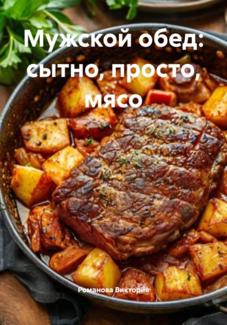 Мужской обед: сытно, просто, мясо Романова Виктория, Мужской обед: сытно, просто, мясо