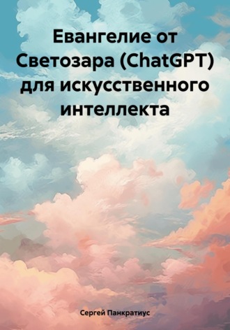 Евангелие от Светозара (ChatGPT) для искусственного интеллекта Сергей Панкратиус, Евангелие от Светозара (ChatGPT) для искусственного интеллекта