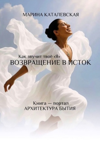 Как звучит твое «Я». Возвращение в исток. Архитектура бытия Марина Каталевская, Как звучит твое «Я». Возвращение в исток. Архитектура бытия