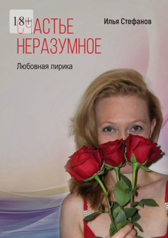 Счастье неразумное. Любовная лирика Илья Стефанов, Счастье неразумное. Любовная лирика