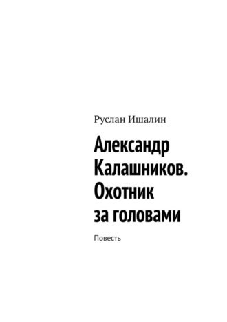 Александр Калашников. Охотник за головами. Повесть Руслан Ишалин, Александр Калашников. Охотник за головами. Повесть