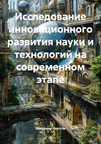 Исследование инновационного развития науки и технологий на современном этапе Владимир Хаустов, Исследование инновационного развития науки и технологий на современном этапе