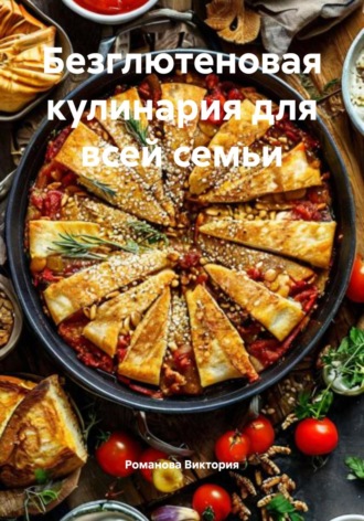 Безглютеновая кулинария для всей семьи Романова Виктория, Безглютеновая кулинария для всей семьи