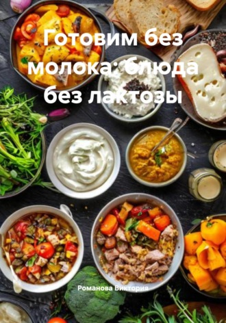 Готовим без молока: блюда без лактозы Романова Виктория, Готовим без молока: блюда без лактозы