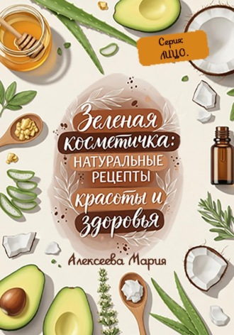 Зелёная косметичка: натуральные рецепты красоты и здоровья. Серия: лицо Мария Алексеева, Зелёная косметичка: натуральные рецепты красоты и здоровья. Серия: лицо