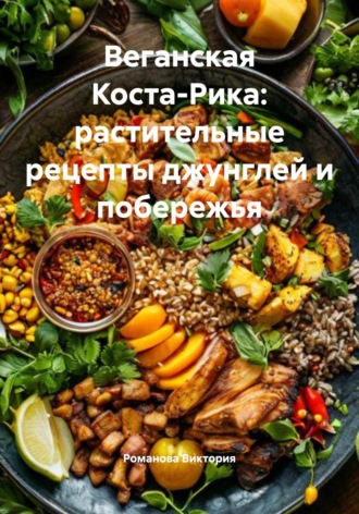 Веганская Коста-Рика: растительные рецепты джунглей и побережья Романова Виктория, Веганская Коста-Рика: растительные рецепты джунглей и побережья