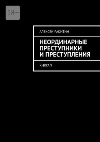 Неординарные преступники и преступления. Книга 9 Алексей Ракитин, Неординарные преступники и преступления. Книга 9