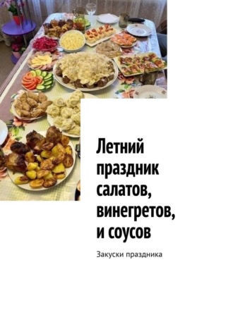 Летний праздник салатов, винегретов, и соусов. Закуски праздника Марина Аглоненко, Летний праздник салатов, винегретов, и соусов. Закуски праздника