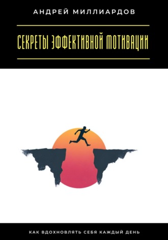 Андрей Миллиардов, Секреты эффективной мотивации. Как вдохновлять себя каждый день