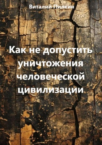 Как не допустить уничтожения человеческой цивилизации Виталий Пилкин, Как не допустить уничтожения человеческой цивилизации