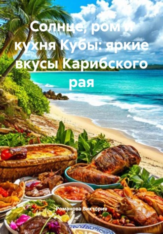 Солнце, ром и кухня Кубы: яркие вкусы Карибского рая Романова Виктория, Солнце, ром и кухня Кубы: яркие вкусы Карибского рая