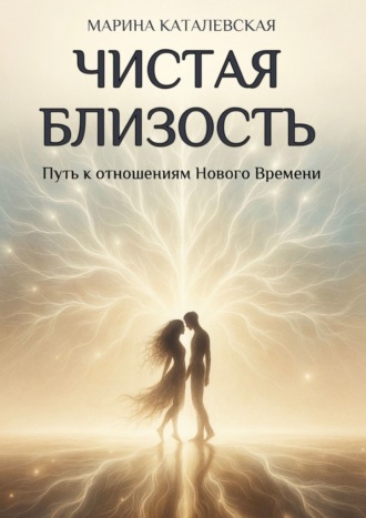 Чистая близость. Путь к отношениям Нового Времени Марина Каталевская, Чистая близость. Путь к отношениям Нового Времени
