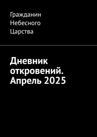 Дневник откровений. Апрель 2025 Гражданин Небесного Царства, Дневник откровений. Апрель 2025