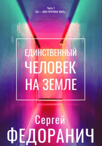 Единственный человек на земле. Часть 1. Ты – моя причина жить… Сергей Федоранич, Единственный человек на земле. Часть 1. Ты – моя причина жить…