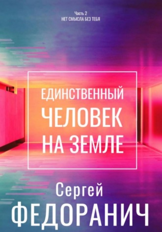 Единственный человек на земле. Часть 2. Нет смысла без тебя Сергей Федоранич, Единственный человек на земле. Часть 2. Нет смысла без тебя