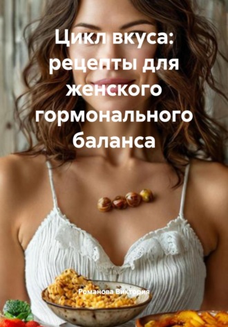 Цикл вкуса: рецепты для женского гормонального баланса Романова Виктория, Цикл вкуса: рецепты для женского гормонального баланса