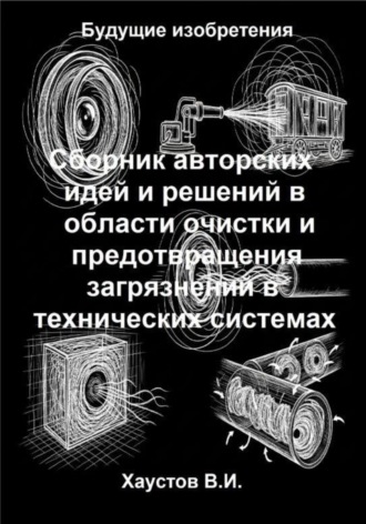 Сборник авторских физико-технических идей и решений в области очистки и предотвращения загрязнений в технических системах Владимир Хаустов, Сборник авторских физико-технических идей и решений в области очистки и предотвращения загрязнений в технических системах