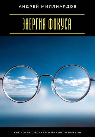 Энергия фокуса. Как сосредоточиться на самом важном Андрей Миллиардов, Энергия фокуса. Как сосредоточиться на самом важном