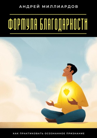 Формула благодарности. Как практиковать осознанное признание Андрей Миллиардов, Формула благодарности. Как практиковать осознанное признание