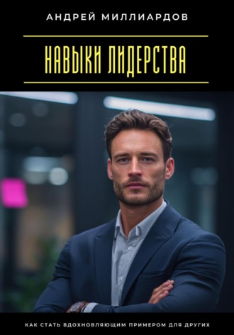 Навыки лидерства. Как стать вдохновляющим примером для других Андрей Миллиардов, Навыки лидерства. Как стать вдохновляющим примером для других